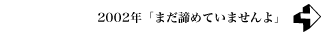 2002年 「まだ諦めていませんよ」