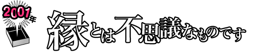 2001年 「縁とは不思議なものです」