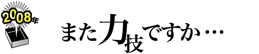 2008年 「また力技ですか・・・」
