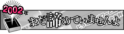 2002年「まだ諦めていませんよ」