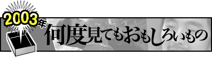 2003年「何度見てもおもしろいもの」