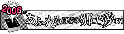 2006年「あふれるほどの郷土愛（？）」